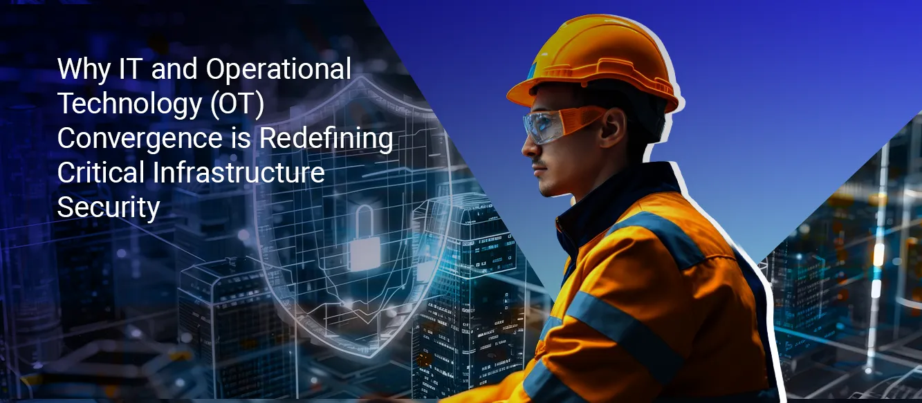 Why IT and Operational Technology (OT) Convergence is Redefining Critical Infrastructure Security Why IT and Operational Technology (OT) Convergence is Redefining Critical Infrastructure Security